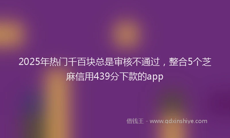 2025年热门千百块总是审核不通过，整合5个芝麻信用439分下款的app