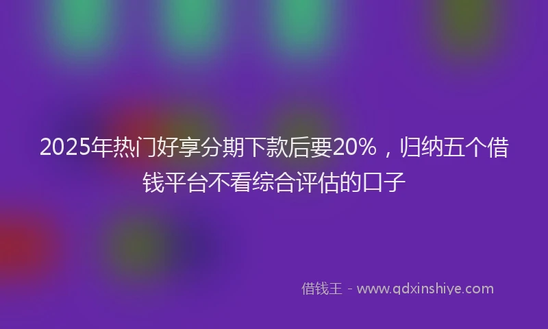 2025年热门好享分期下款后要20%，归纳五个借钱平台不看综合评估的口子