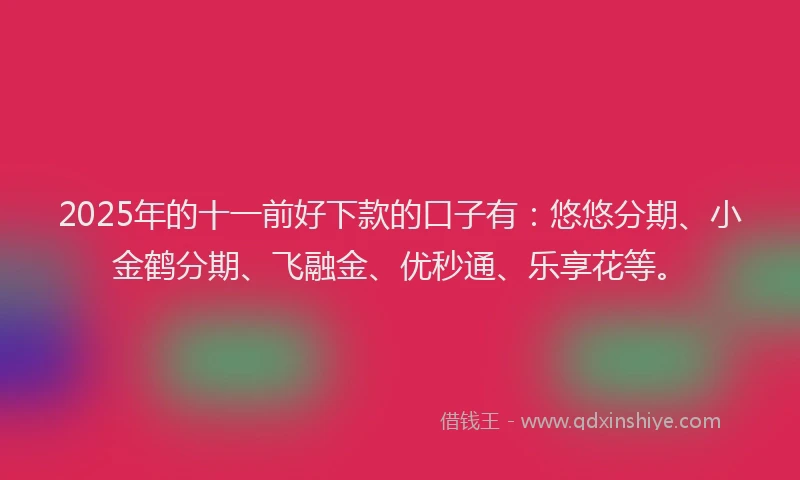 2025年的十一前好下款的口子有：悠悠分期、小金鹤分期、飞融金、优秒通、乐享花等。