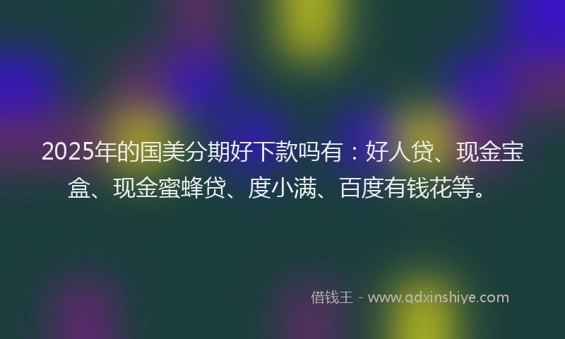 2025年的国美分期好下款吗有：好人贷、现金宝盒、现金蜜蜂贷、度小满、百度有钱花等。
