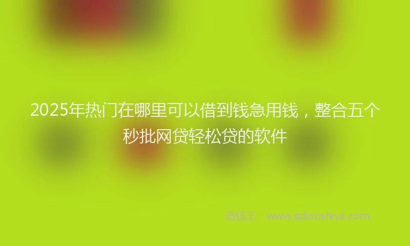 2025年热门在哪里可以借到钱急用钱，整合五个秒批网贷轻松贷的软件