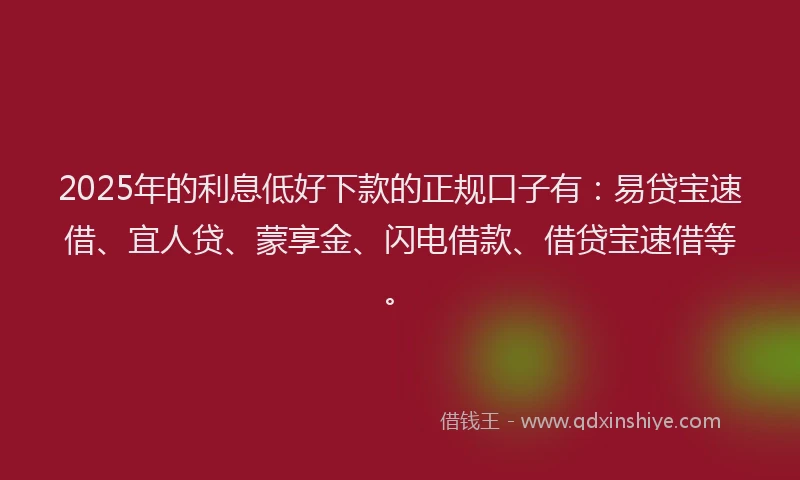 2025年的利息低好下款的正规口子有：易贷宝速借、宜人贷、蒙享金、闪电借款、借贷宝速借等。