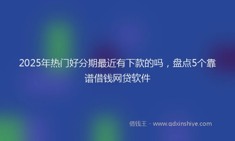 2025年热门好分期最近有下款的吗，盘点5个靠谱借钱网贷软件