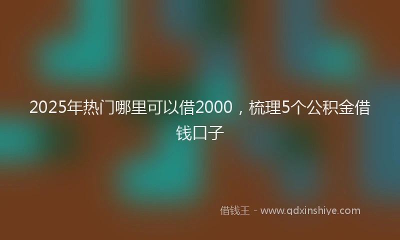 2025年热门哪里可以借2000，梳理5个公积金借钱口子