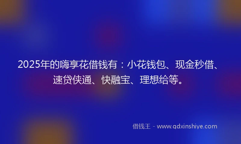 2025年的嗨享花借钱有：小花钱包、现金秒借、速贷侠通、快融宝、理想给等。