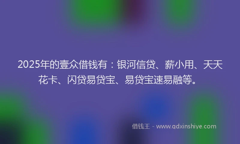 2025年的壹众借钱有：银河信贷、薪小用、天天花卡、闪贷易贷宝、易贷宝速易融等。