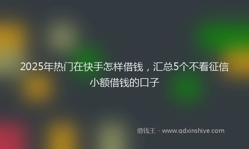 2025年热门在快手怎样借钱，汇总5个不看征信小额借钱的口子