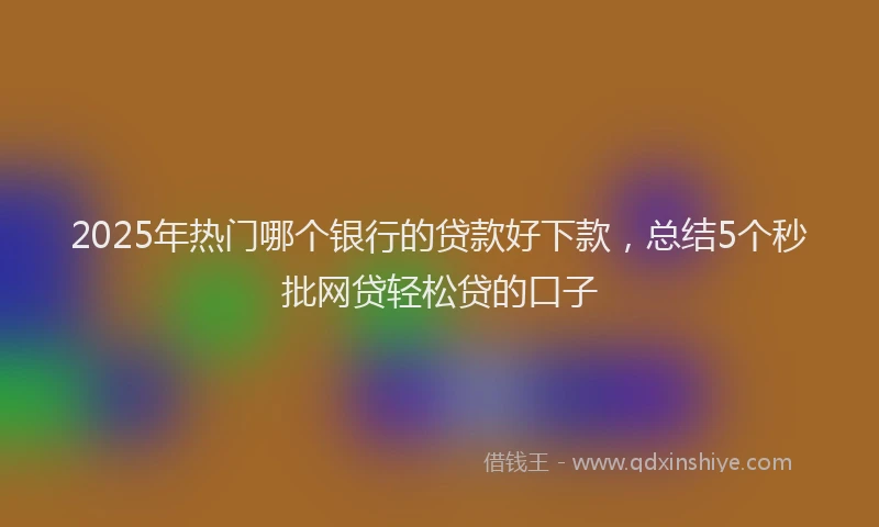 2025年热门哪个银行的贷款好下款，总结5个秒批网贷轻松贷的口子
