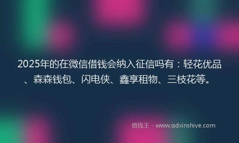 2025年的在微信借钱会纳入征信吗有：轻花优品、森森钱包、闪电侠、鑫享租物、三枝花等。