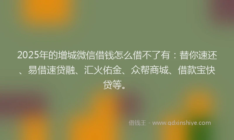 2025年的增城微信借钱怎么借不了有：替你速还、易借速贷融、汇火佑金、众帮商城、借款宝快贷等。
