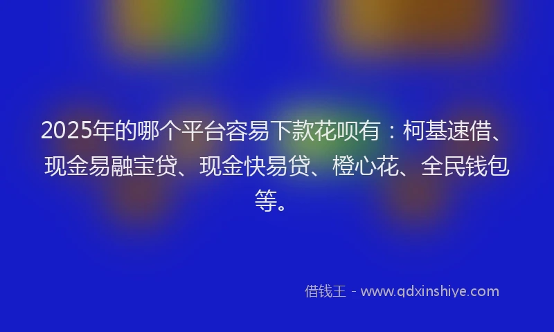 2025年的哪个平台容易下款花呗有：柯基速借、现金易融宝贷、现金快易贷、橙心花、全民钱包等。