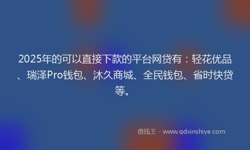 2025年的可以直接下款的平台网贷有：轻花优品、瑞泽Pro钱包、沐久商城、全民钱包、省时快贷等。