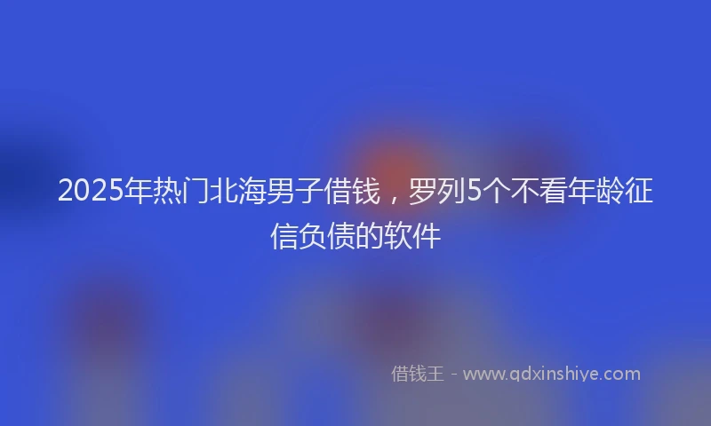 2025年热门北海男子借钱，罗列5个不看年龄征信负债的软件