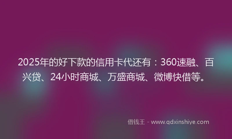 2025年的好下款的信用卡代还有：360速融、百兴贷、24小时商城、万盛商城、微博快借等。