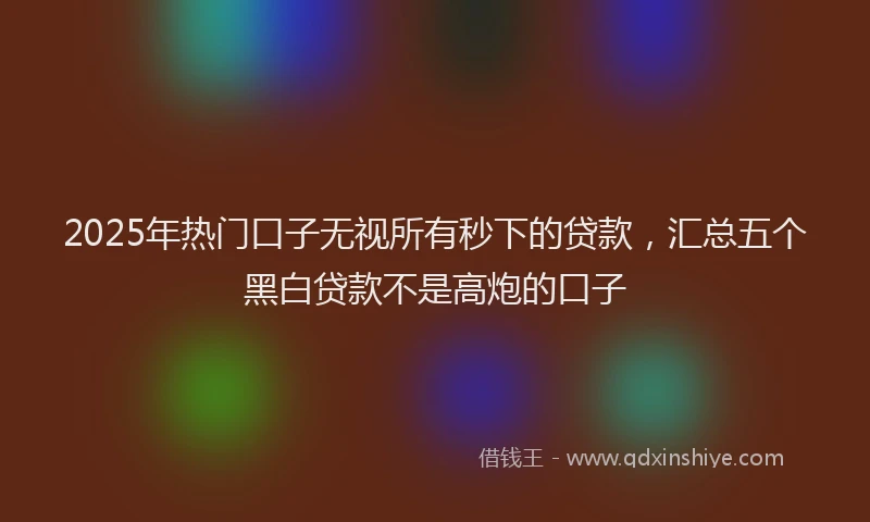 2025年热门口子无视所有秒下的贷款，汇总五个黑白贷款不是高炮的口子