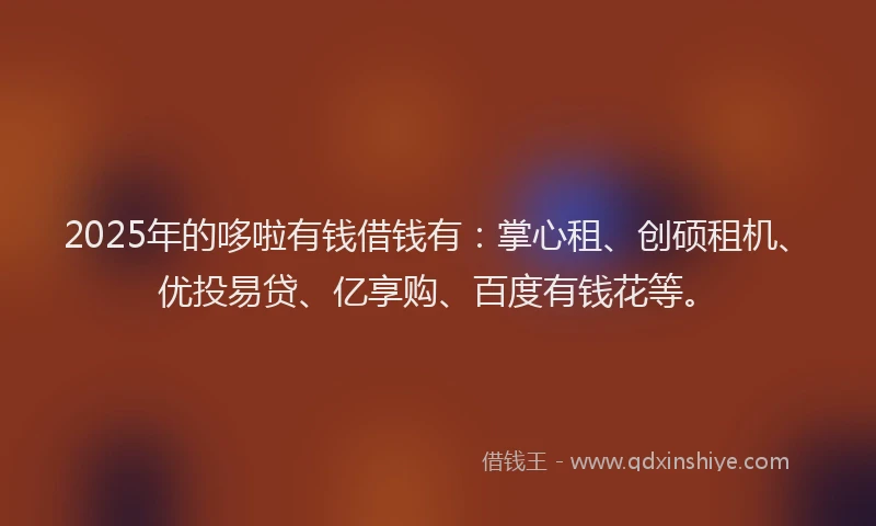 2025年的哆啦有钱借钱有：掌心租、创硕租机、优投易贷、亿享购、百度有钱花等。