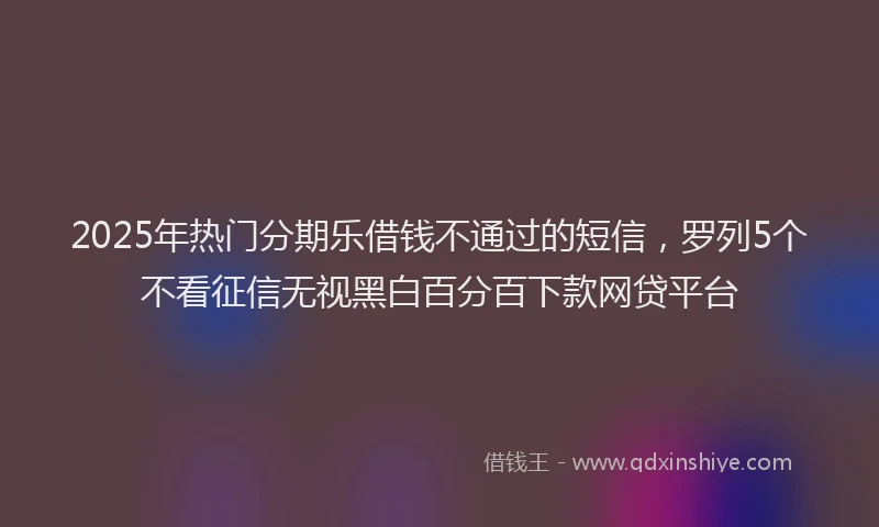 2025年热门分期乐借钱不通过的短信，罗列5个不看征信无视黑白百分百下款网贷平台