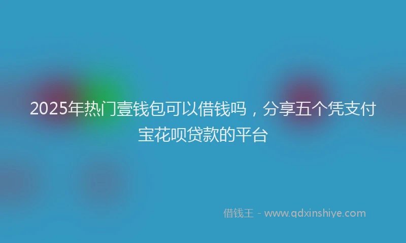 2025年热门壹钱包可以借钱吗，分享五个凭支付宝花呗贷款的平台