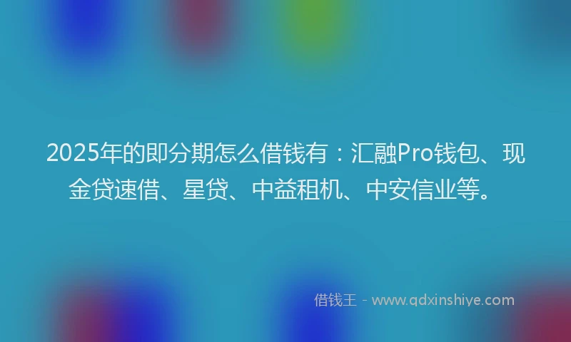 2025年的即分期怎么借钱有：汇融Pro钱包、现金贷速借、星贷、中益租机、中安信业等。