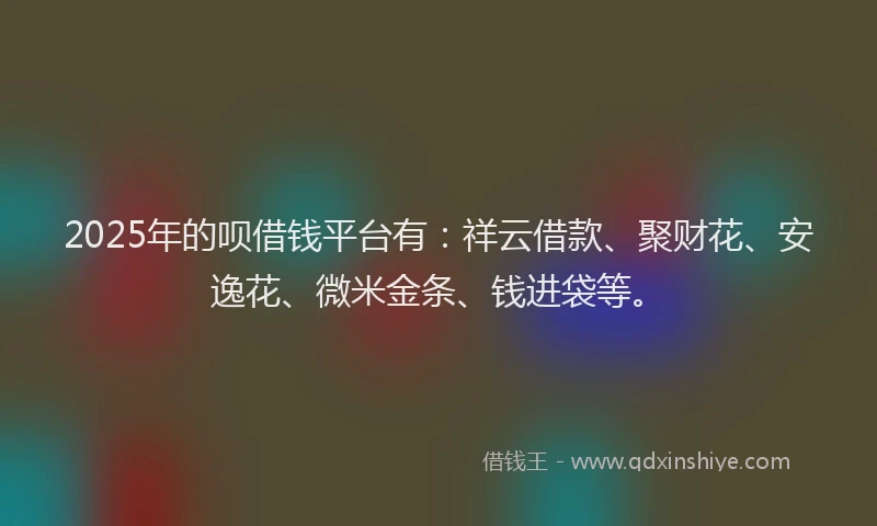 2025年的呗借钱平台有：祥云借款、聚财花、安逸花、微米金条、钱进袋等。