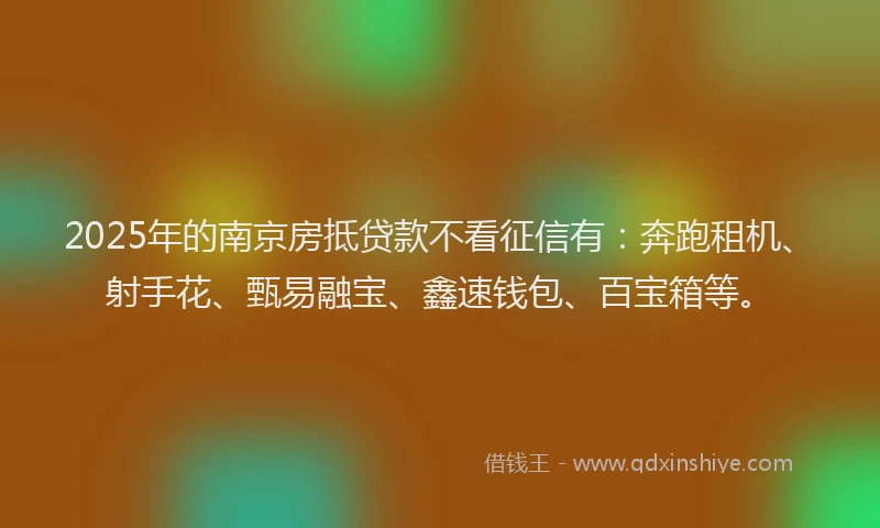2025年的南京房抵贷款不看征信有：奔跑租机、射手花、甄易融宝、鑫速钱包、百宝箱等。