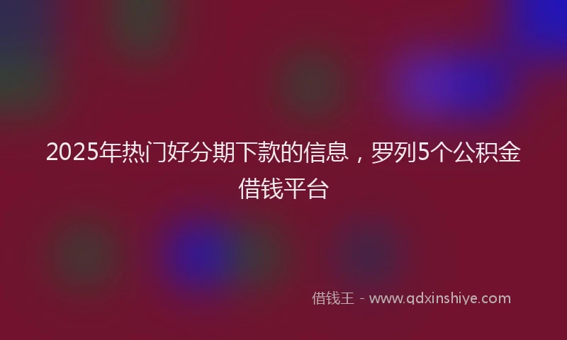2025年热门好分期下款的信息，罗列5个公积金借钱平台