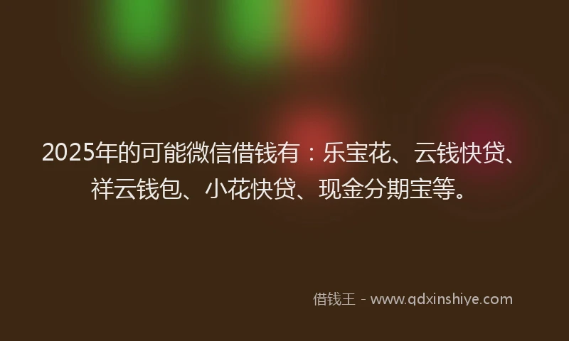 2025年的可能微信借钱有：乐宝花、云钱快贷、祥云钱包、小花快贷、现金分期宝等。