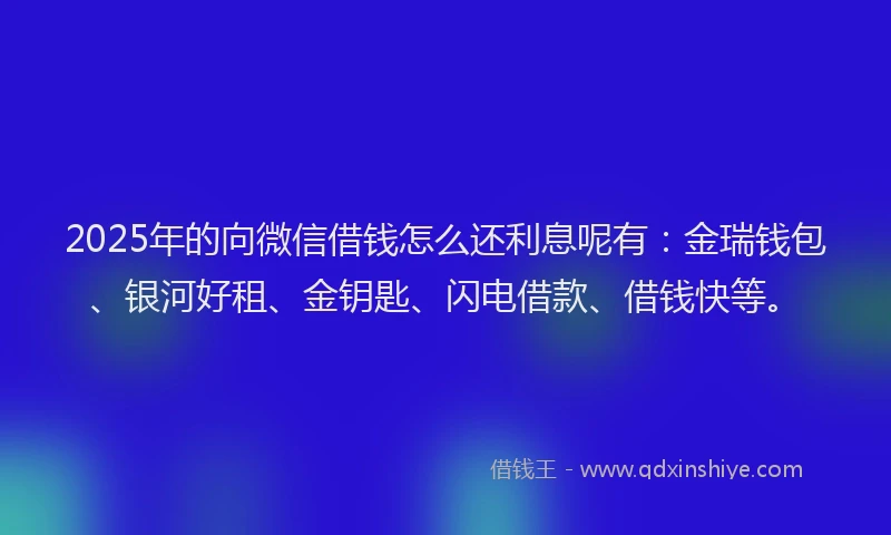 2025年的向微信借钱怎么还利息呢有：金瑞钱包、银河好租、金钥匙、闪电借款、借钱快等。