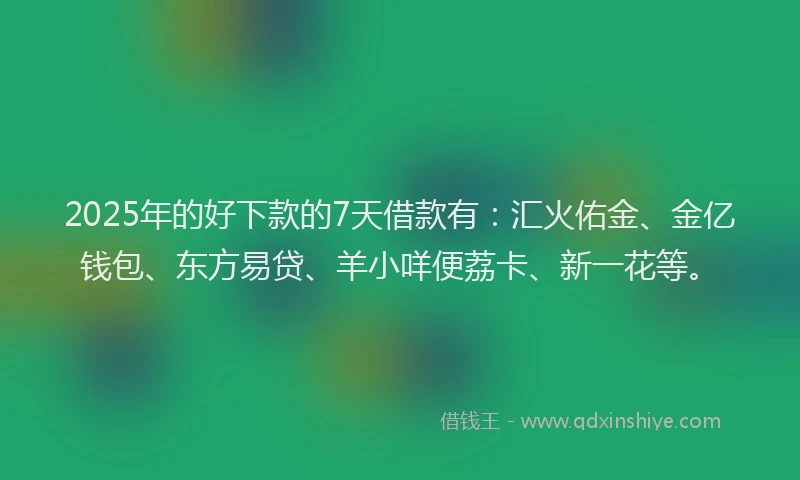 2025年的好下款的7天借款有：汇火佑金、金亿钱包、东方易贷、羊小咩便荔卡、新一花等。