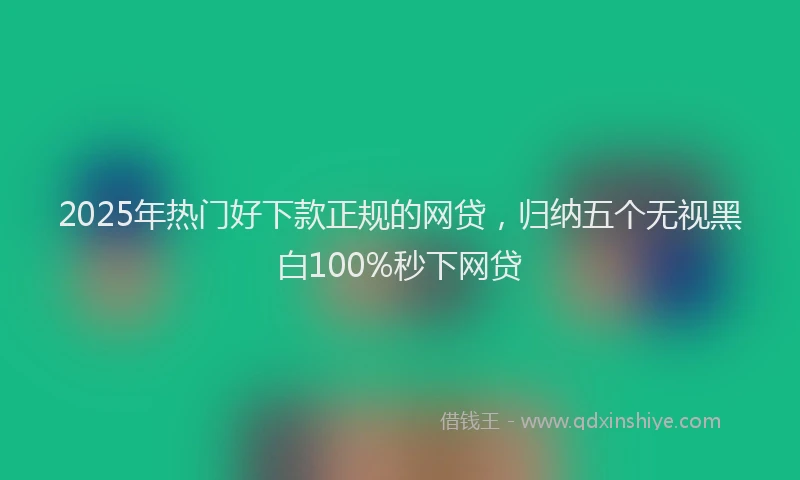 2025年热门好下款正规的网贷，归纳五个无视黑白100%秒下网贷