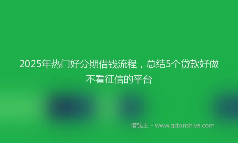 2025年热门好分期借钱流程，总结5个贷款好做不看征信的平台