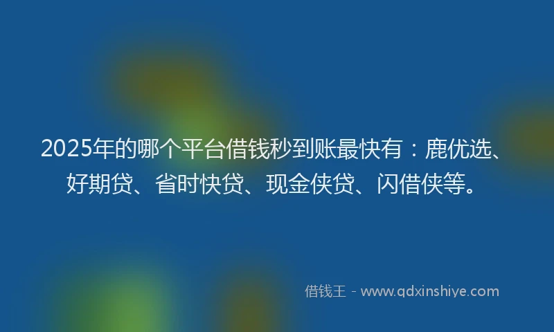 2025年的哪个平台借钱秒到账最快有：鹿优选、好期贷、省时快贷、现金侠贷、闪借侠等。