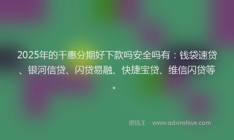 2025年的千惠分期好下款吗安全吗有：钱袋速贷、银河信贷、闪贷易融、快捷宝贷、维信闪贷等。