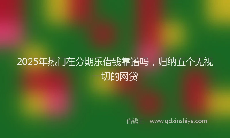 2025年热门在分期乐借钱靠谱吗，归纳五个无视一切的网贷