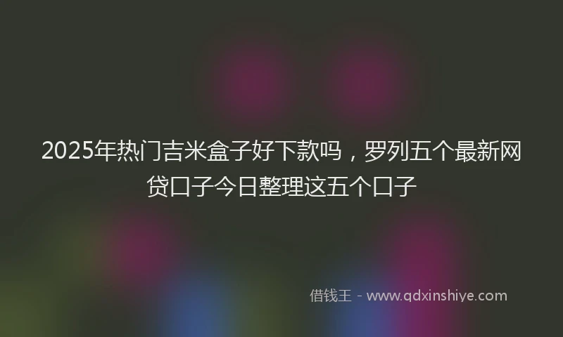 2025年热门吉米盒子好下款吗，罗列五个最新网贷口子今日整理这五个口子