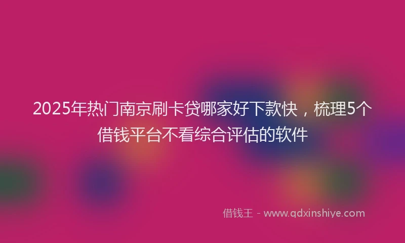 2025年热门南京刷卡贷哪家好下款快，梳理5个借钱平台不看综合评估的软件