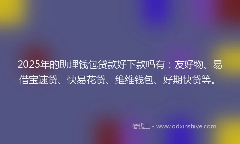 2025年的助理钱包贷款好下款吗有：友好物、易借宝速贷、快易花贷、维维钱包、好期快贷等。