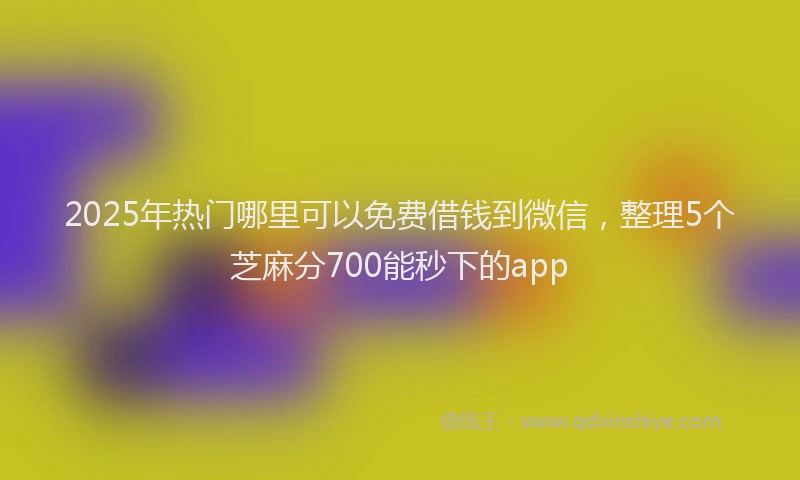 2025年热门哪里可以免费借钱到微信，整理5个芝麻分700能秒下的app