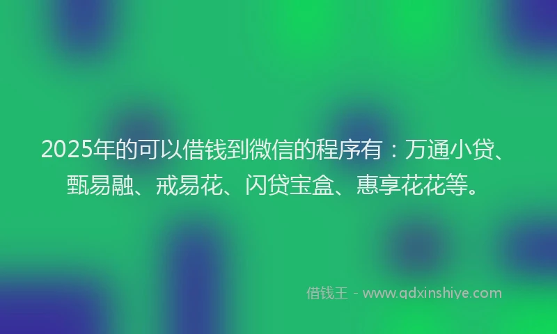 2025年的可以借钱到微信的程序有：万通小贷、甄易融、戒易花、闪贷宝盒、惠享花花等。