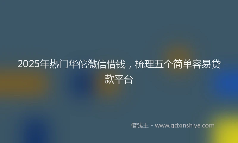 2025年热门华佗微信借钱，梳理五个简单容易贷款平台