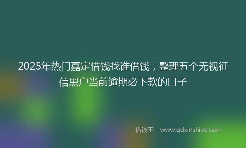 2025年热门嘉定借钱找谁借钱，整理五个无视征信黑户当前逾期必下款的口子