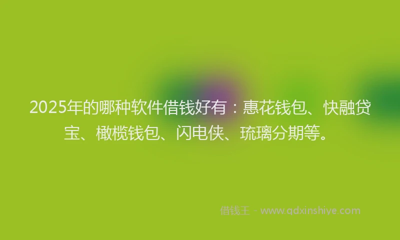 2025年的哪种软件借钱好有：惠花钱包、快融贷宝、橄榄钱包、闪电侠、琉璃分期等。
