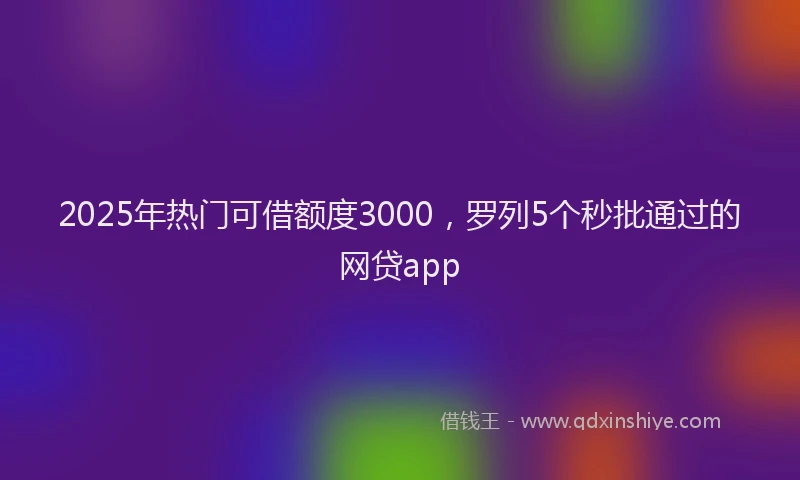 2025年热门可借额度3000，罗列5个秒批通过的网贷app
