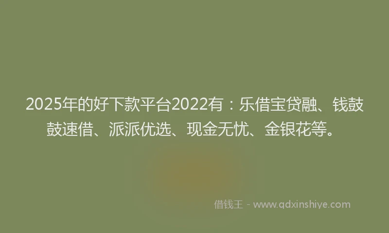2025年的好下款平台2022有：乐借宝贷融、钱鼓鼓速借、派派优选、现金无忧、金银花等。