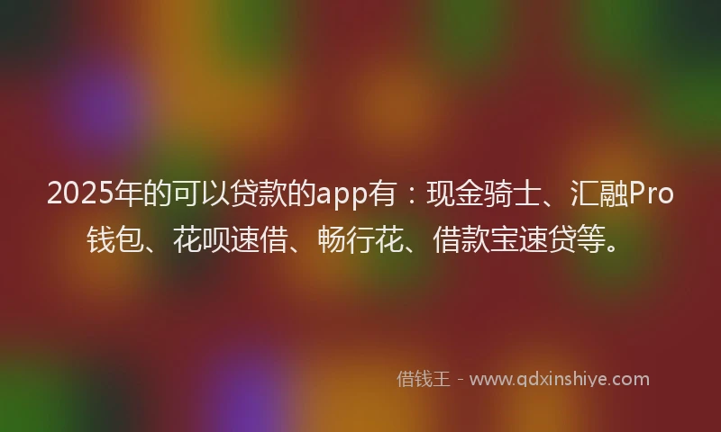 2025年的可以贷款的app有：现金骑士、汇融Pro钱包、花呗速借、畅行花、借款宝速贷等。