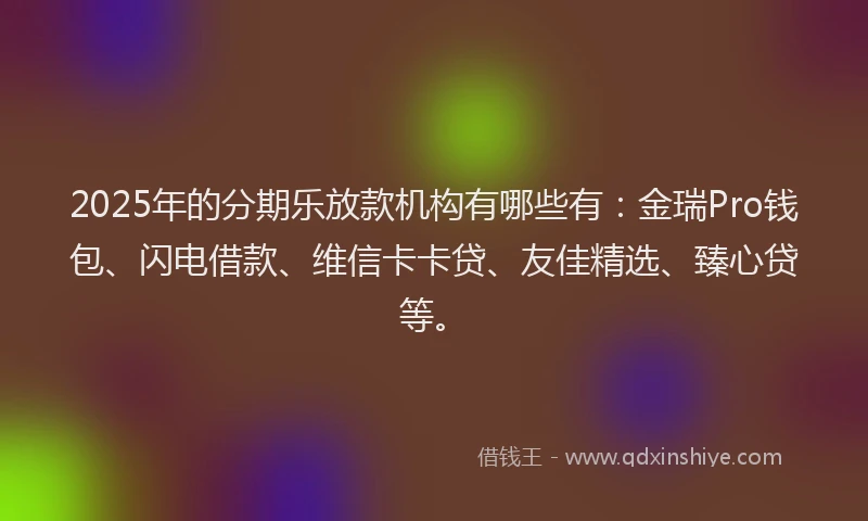 2025年的分期乐放款机构有哪些有：金瑞Pro钱包、闪电借款、维信卡卡贷、友佳精选、臻心贷等。