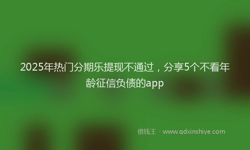2025年热门分期乐提现不通过，分享5个不看年龄征信负债的app