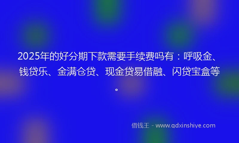 2025年的好分期下款需要手续费吗有：呼吸金、钱贷乐、金满仓贷、现金贷易借融、闪贷宝盒等。