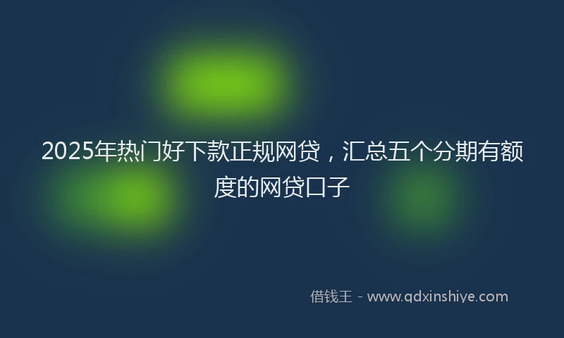 2025年热门好下款正规网贷，汇总五个分期有额度的网贷口子