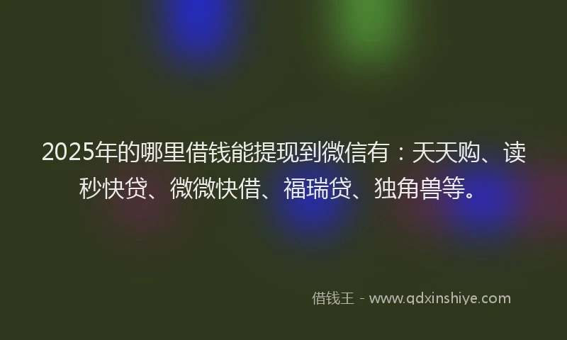 2025年的哪里借钱能提现到微信有：天天购、读秒快贷、微微快借、福瑞贷、独角兽等。